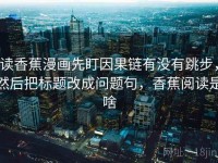 读香蕉漫画先盯因果链有没有跳步，然后把标题改成问题句，香蕉阅读是啥