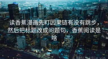 读香蕉漫画先盯因果链有没有跳步，然后把标题改成问题句，香蕉阅读是啥