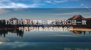 17c影院读法便签：锁定比较口径一致吗再把对象改成明确名词