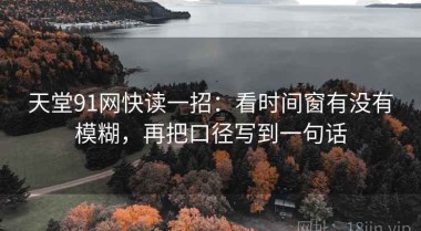 天堂91网快读一招：看时间窗有没有模糊，再把口径写到一句话