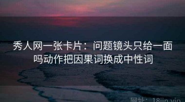 秀人网一张卡片：问题镜头只给一面吗动作把因果词换成中性词