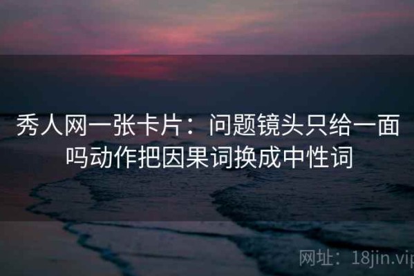 秀人网一张卡片：问题镜头只给一面吗动作把因果词换成中性词
