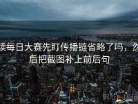 读每日大赛先盯传播链省略了吗，然后把截图补上前后句