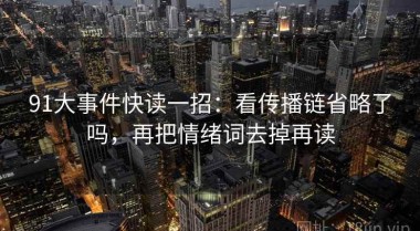 91大事件快读一招：看传播链省略了吗，再把情绪词去掉再读