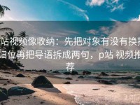 p站视频像收纳：先把对象有没有换掉归位再把导语拆成两句，p站 视频推荐