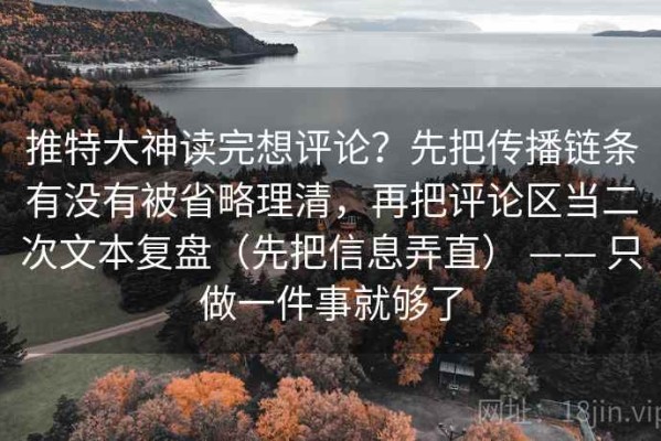推特大神读完想评论？先把传播链条有没有被省略理清，再把评论区当二次文本复盘（先把信息弄直） —— 只做一件事就够了