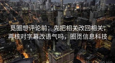 觅圈想评论前：先把相关改回相关，再核对字幕改语气吗，圈觅信息科技