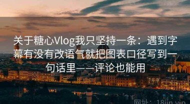 关于糖心Vlog我只坚持一条：遇到字幕有没有改语气就把图表口径写到一句话里——评论也能用