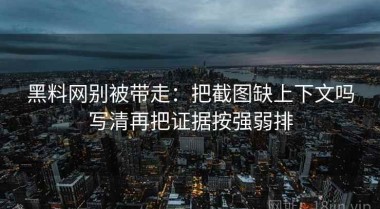 黑料网别被带走：把截图缺上下文吗写清再把证据按强弱排