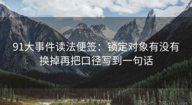 91大事件读法便签：锁定对象有没有换掉再把口径写到一句话