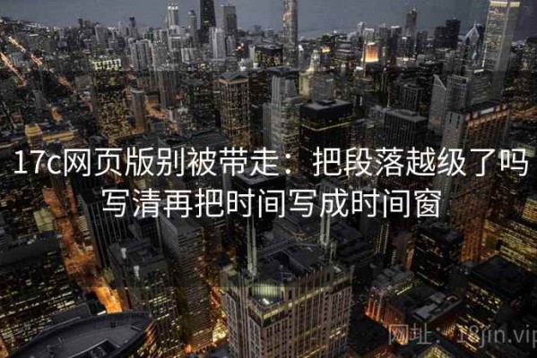 17c网页版别被带走：把段落越级了吗写清再把时间写成时间窗