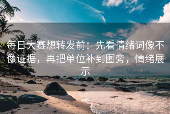 每日大赛想转发前：先看情绪词像不像证据，再把单位补到图旁，情绪展示