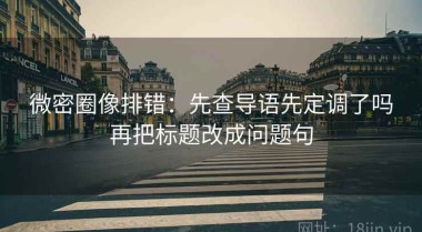 微密圈像排错：先查导语先定调了吗再把标题改成问题句