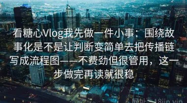 看糖心Vlog我先做一件小事：围绕故事化是不是让判断变简单去把传播链写成流程图——不费劲但很管用，这一步做完再读就很稳