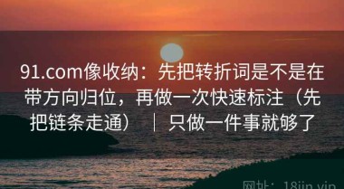 91.com像收纳：先把转折词是不是在带方向归位，再做一次快速标注（先把链条走通） ｜ 只做一件事就够了