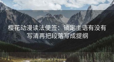 樱花动漫读法便签：锁定主语有没有写清再把段落写成提纲