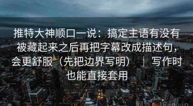 推特大神顺口一说：搞定主语有没有被藏起来之后再把字幕改成描述句，会更舒服（先把边界写明） ｜ 写作时也能直接套用