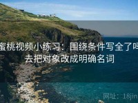 蜜桃视频小练习：围绕条件写全了吗去把对象改成明确名词