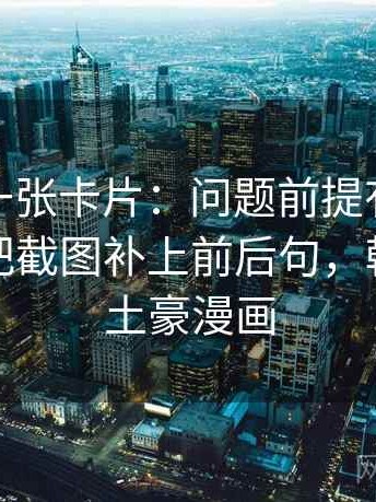 韩漫屋一张卡片：问题前提有没有默认动作把截图补上前后句，韩漫卡布土豪漫画