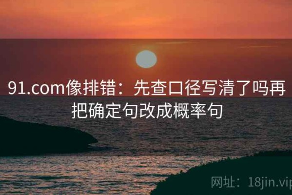 91.com像排错：先查口径写清了吗再把确定句改成概率句