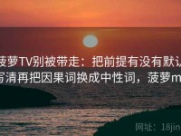 菠萝TV别被带走：把前提有没有默认写清再把因果词换成中性词，菠萝mv