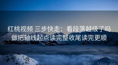 红桃视频 三步快走：看段落越级了吗做把轴线起点读完整收尾读完更顺