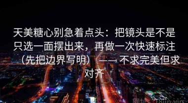天美糖心别急着点头：把镜头是不是只选一面摆出来，再做一次快速标注（先把边界写明） —— 不求完美但求对齐