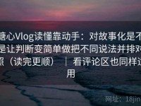 糖心Vlog读懂靠动手：对故事化是不是让判断变简单做把不同说法并排对照（读完更顺） ｜ 看评论区也同样适用