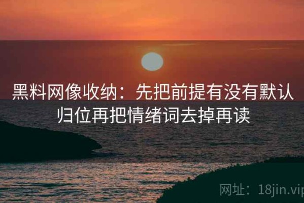 黑料网像收纳：先把前提有没有默认归位再把情绪词去掉再读