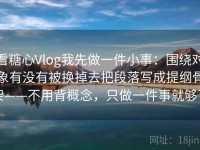 看糖心Vlog我先做一件小事：围绕对象有没有被换掉去把段落写成提纲骨架——不用背概念，只做一件事就够了