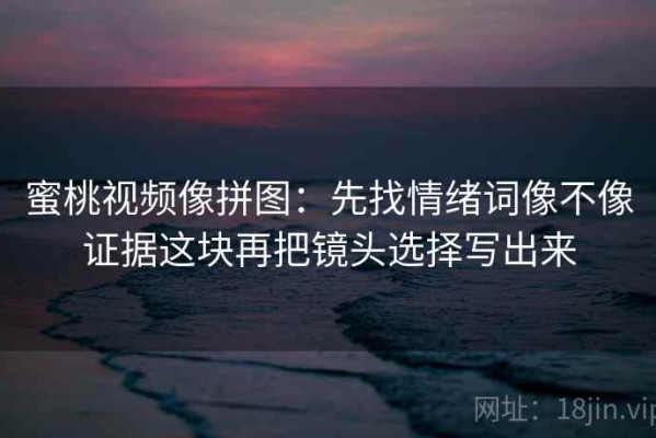 蜜桃视频像拼图：先找情绪词像不像证据这块再把镜头选择写出来