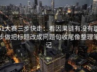 51大赛三步快走：看因果链有没有跳步做把标题改成问题句收尾像整理笔记
