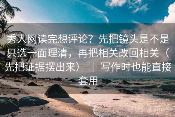 秀人网读完想评论？先把镜头是不是只选一面理清，再把相关改回相关（先把证据摆出来） ｜ 写作时也能直接套用