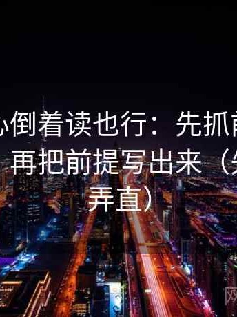 天美糖心倒着读也行：先抓前提有没有默认，再把前提写出来（先把信息弄直）