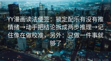 YY漫画读法便签：锁定配乐有没有推情绪→动手把结论拆成两步推理→记住像在做校准，另外：只做一件事就够了