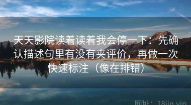 天天影院读着读着我会停一下：先确认描述句里有没有夹评价，再做一次快速标注（像在排错）