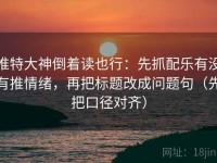 推特大神倒着读也行：先抓配乐有没有推情绪，再把标题改成问题句（先把口径对齐）