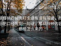 读樱桃视频先盯主语有没有写清，然后把口径写到一句话，樱桃视频内容都是怎么来的