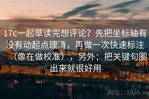 17c一起草读完想评论？先把坐标轴有没有动起点理清，再做一次快速标注（像在做校准），另外：把关键句圈出来就很好用