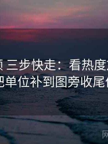 红桃视频 三步快走：看热度放大偏差吗做把单位补到图旁收尾像排错