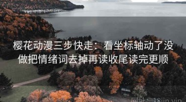樱花动漫三步快走：看坐标轴动了没做把情绪词去掉再读收尾读完更顺