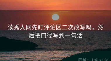 读秀人网先盯评论区二次改写吗，然后把口径写到一句话