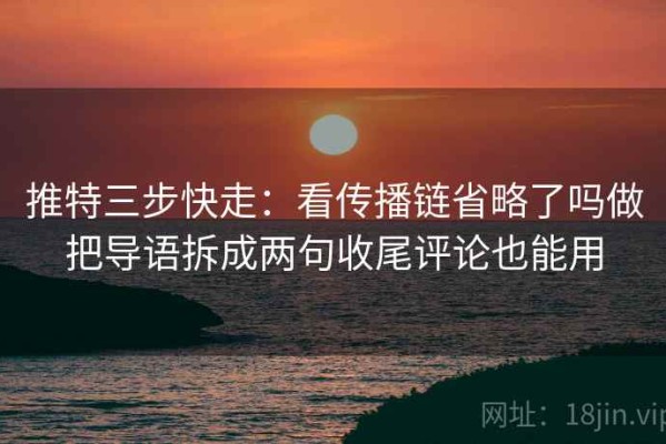 推特三步快走：看传播链省略了吗做把导语拆成两句收尾评论也能用