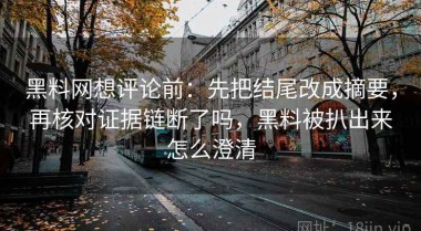 黑料网想评论前：先把结尾改成摘要，再核对证据链断了吗，黑料被扒出来怎么澄清