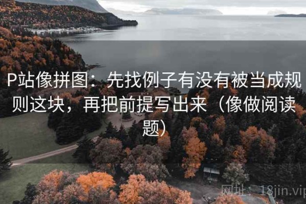 P站像拼图：先找例子有没有被当成规则这块，再把前提写出来（像做阅读题）