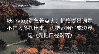 糖心Vlog别急着点头：把模糊量词是不是太多摆出来，再把范围写成边界句（先把口径对齐）