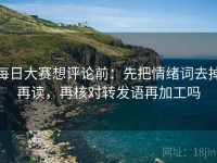 每日大赛想评论前：先把情绪词去掉再读，再核对转发语再加工吗