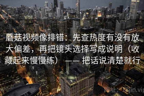 蘑菇视频像排错：先查热度有没有放大偏差，再把镜头选择写成说明（收藏起来慢慢练） —— 把话说清楚就行