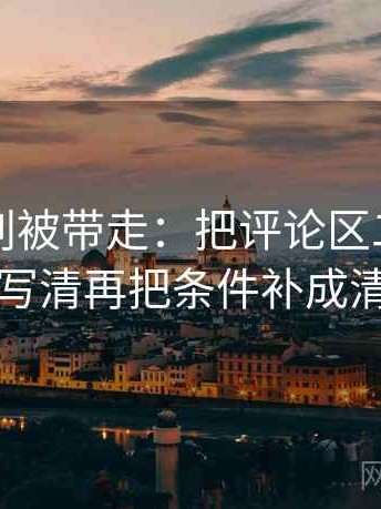 秀人网别被带走：把评论区二次改写吗写清再把条件补成清单