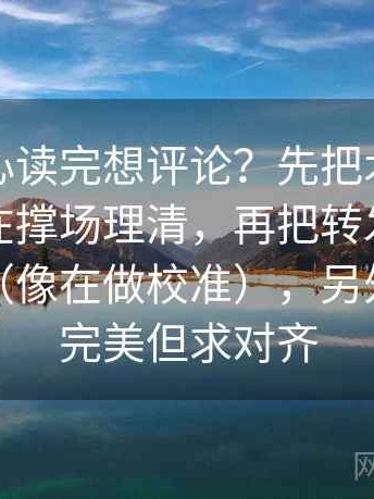 天美糖心读完想评论？先把术语密度是不是在撑场理清，再把转发语和原文对照（像在做校准），另外：不求完美但求对齐